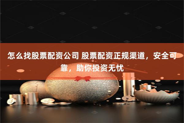 怎么找股票配资公司 股票配资正规渠道，安全可靠，助你投资无忧