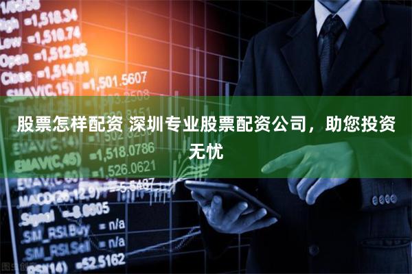 股票怎样配资 深圳专业股票配资公司，助您投资无忧