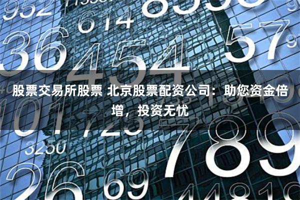 股票交易所股票 北京股票配资公司：助您资金倍增，投资无忧
