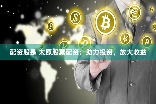 配资股是 太原股票配资：助力投资，放大收益