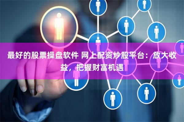 最好的股票操盘软件 网上配资炒股平台：放大收益，把握财富机遇