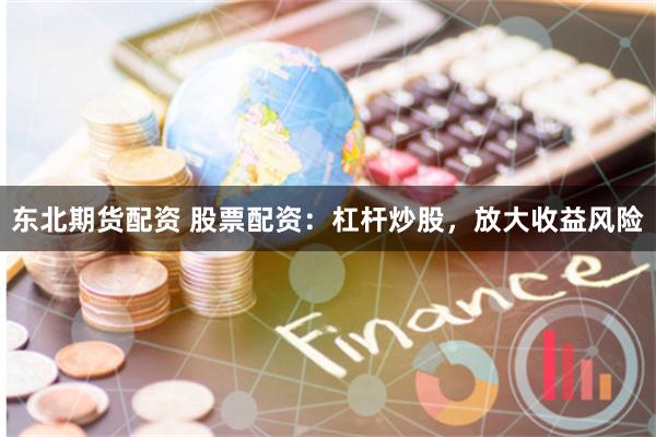 东北期货配资 股票配资：杠杆炒股，放大收益风险