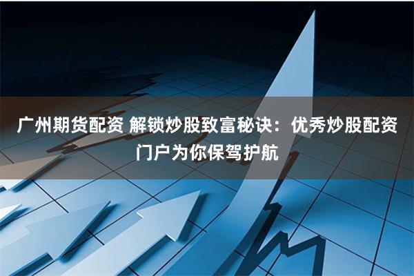 广州期货配资 解锁炒股致富秘诀：优秀炒股配资门户为你保驾护航
