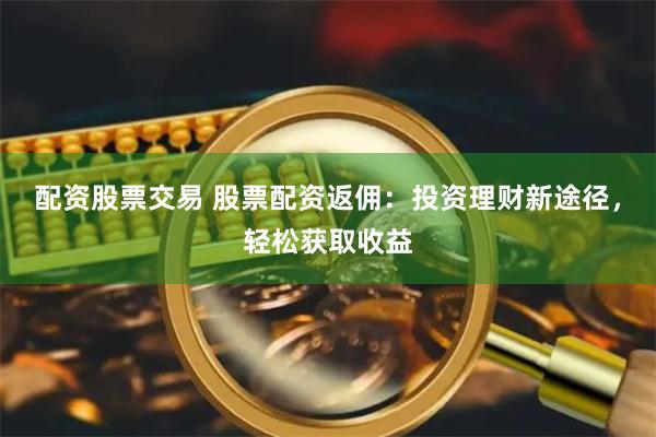 配资股票交易 股票配资返佣：投资理财新途径，轻松获取收益