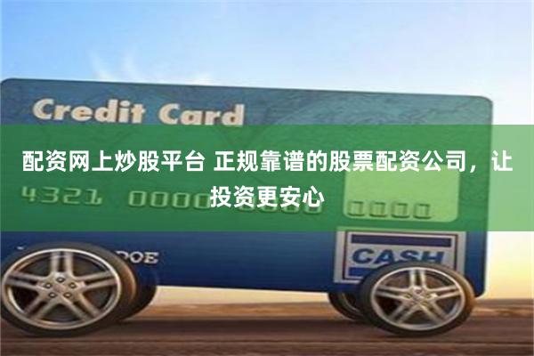 配资网上炒股平台 正规靠谱的股票配资公司，让投资更安心