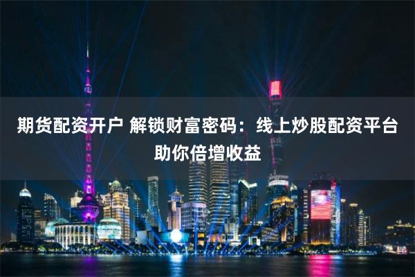 期货配资开户 解锁财富密码:线上炒股配资平台助你倍增收益