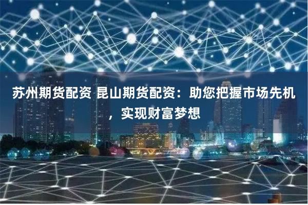 苏州期货配资 昆山期货配资:助您把握市场先机,实现财富梦想
