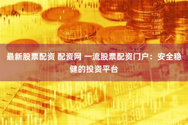 最新股票配资 配资网 一流股票配资门户:安全稳健的投资平台
