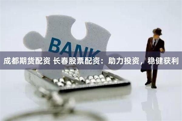成都期货配资 长春股票配资:助力投资,稳健获利