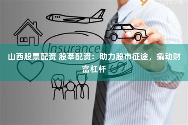 山西股票配资 股莘配资:助力股市征途,撬动财富杠杆