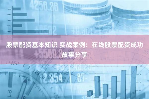 股票配资基本知识 实战案例:在线股票配资成功故事分享