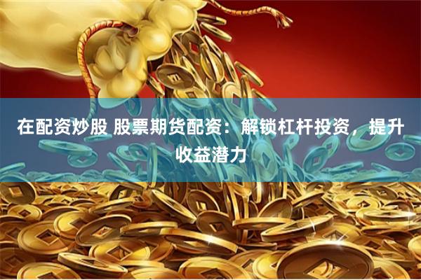 在配资炒股 股票期货配资:解锁杠杆投资,提升收益潜力