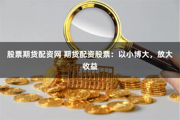 股票期货配资网 期货配资股票:以小博大,放大收益
