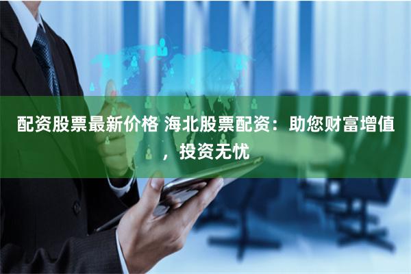 配资股票最新价格 海北股票配资:助您财富增值,投资无忧