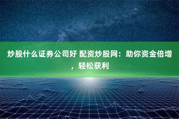 炒股什么证券公司好 配资炒股网:助你资金倍增,轻松获利