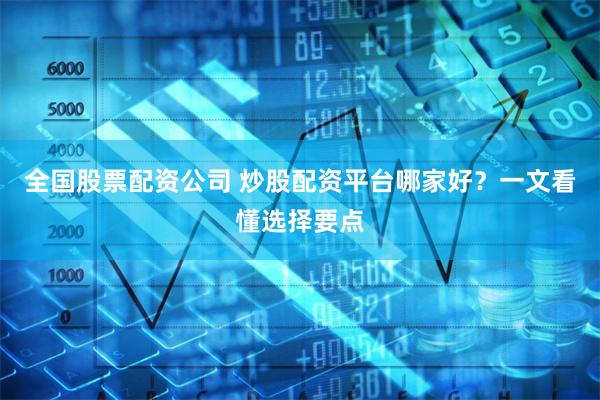 全国股票配资公司 炒股配资平台哪家好?一文看懂选择要点