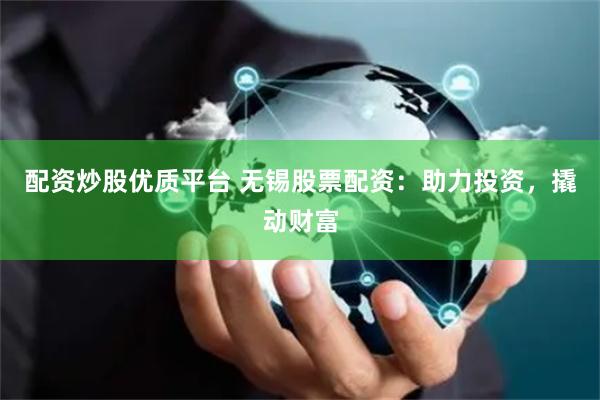 配资炒股优质平台 无锡股票配资:助力投资,撬动财富