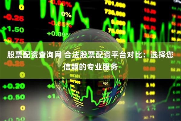股票配资查询网 合法股票配资平台对比：选择您信赖的专业服务