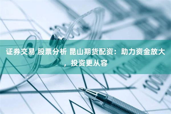 证券交易 股票分析 昆山期货配资:助力资金放大,投资更从容