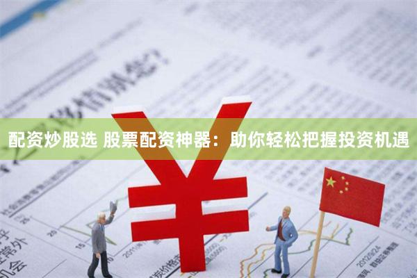 配资炒股选 股票配资神器：助你轻松把握投资机遇