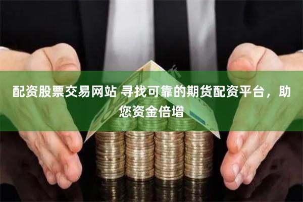 配资股票交易网站 寻找可靠的期货配资平台，助您资金倍增