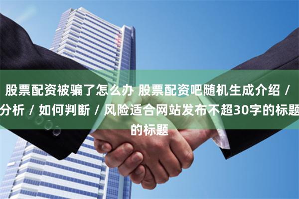 股票配资被骗了怎么办 股票配资吧随机生成介绍 / 分析 / 如何判断 / 风险适合网站发布不超30字的标题