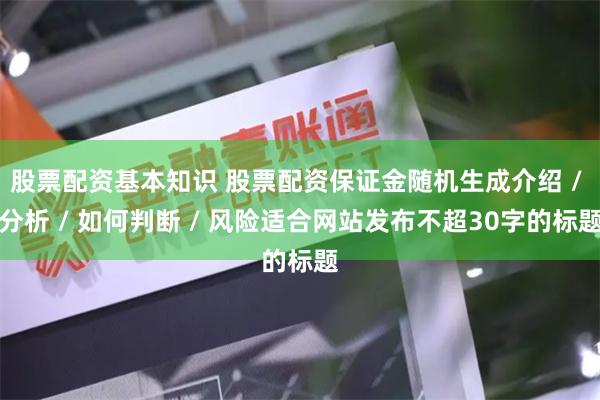 股票配资基本知识 股票配资保证金随机生成介绍 / 分析 / 如何判断 / 风险适合网站发布不超30字的标题
