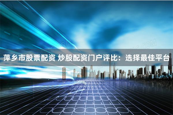 萍乡市股票配资 炒股配资门户评比：选择最佳平台