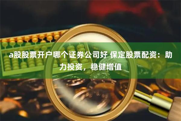 a股股票开户哪个证券公司好 保定股票配资：助力投资，稳健增值