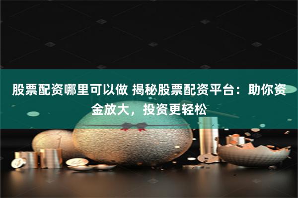 股票配资哪里可以做 揭秘股票配资平台：助你资金放大，投资更轻松