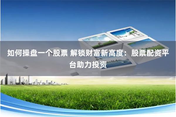 如何操盘一个股票 解锁财富新高度：股票配资平台助力投资