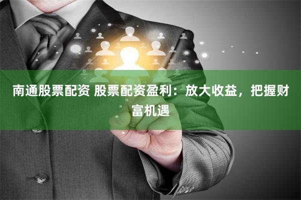 南通股票配资 股票配资盈利:放大收益,把握财富机遇