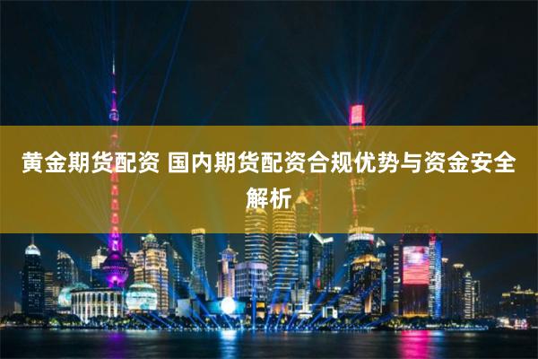黄金期货配资 国内期货配资合规优势与资金安全解析