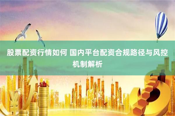 股票配资行情如何 国内平台配资合规路径与风控机制解析